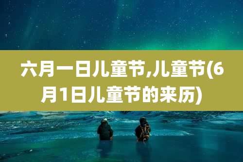 六月一日儿童节,儿童节(6月1日儿童节的来历)