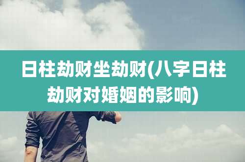 日柱劫财坐劫财(八字日柱劫财对婚姻的影响)