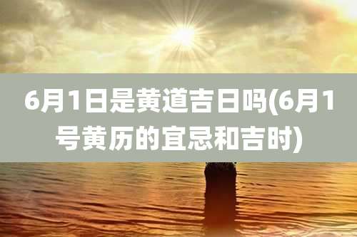 6月1日是黄道吉日吗(6月1号黄历的宜忌和吉时)