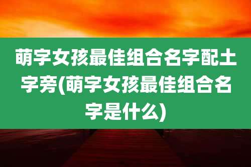 萌字女孩最佳组合名字配土字旁(萌字女孩最佳组合名字是什么)