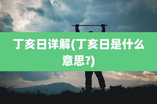 丁亥日详解(丁亥日是什么意思?)