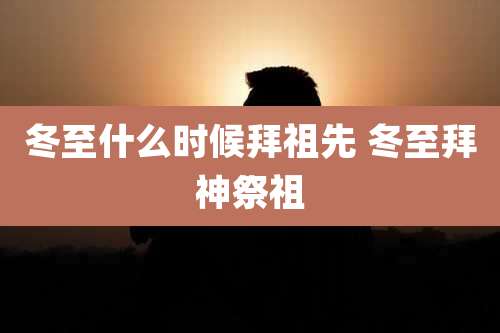 冬至什么时候拜祖先 冬至拜神祭祖