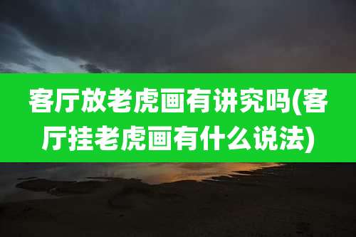 客厅放老虎画有讲究吗(客厅挂老虎画有什么说法)