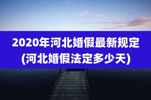 2020年河北婚假最新规定(河北婚假法定多少天)