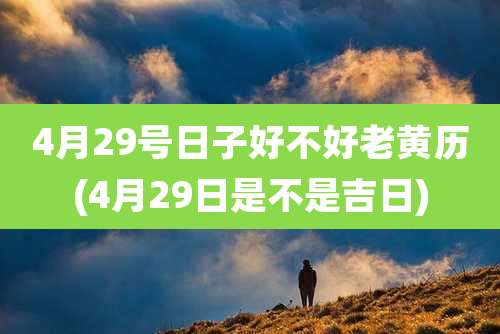 4月29号日子好不好老黄历(4月29日是不是吉日)
