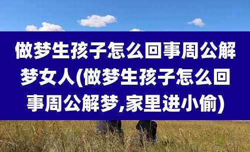 做梦生孩子怎么回事周公解梦女人(做梦生孩子怎么回事周公解梦,家里进小偷)