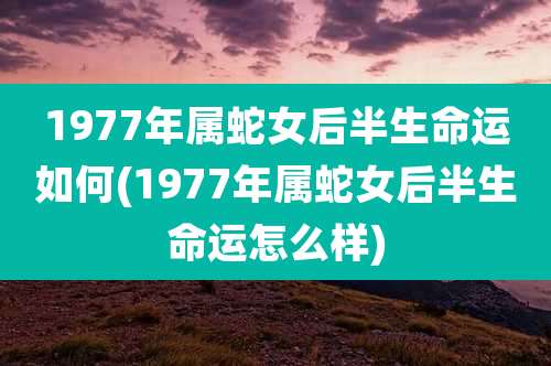 1977年属蛇女后半生命运如何(1977年属蛇女后半生命运怎么样)