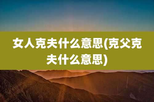 女人克夫什么意思(克父克夫什么意思)