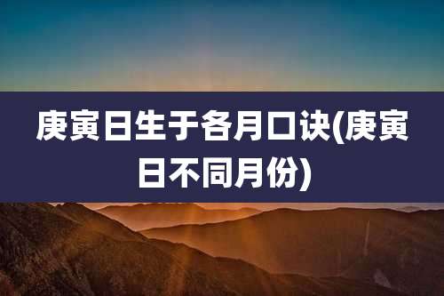 庚寅日生于各月口诀(庚寅日不同月份)
