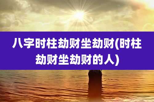 八字时柱劫财坐劫财(时柱劫财坐劫财的人)