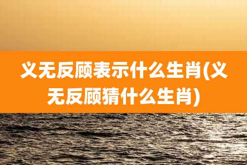 义无反顾表示什么生肖(义无反顾猜什么生肖)