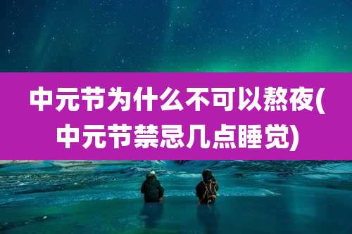 中元节为什么不可以熬夜(中元节禁忌几点睡觉)