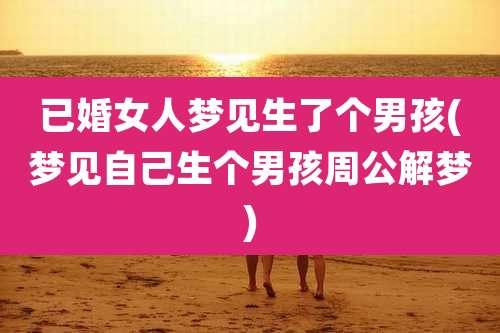 已婚女人梦见生了个男孩(梦见自己生个男孩周公解梦)