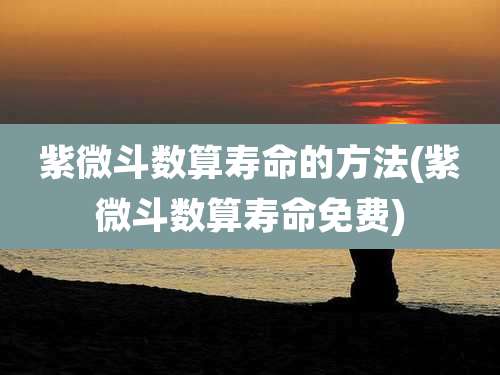 紫微斗数算寿命的方法(紫微斗数算寿命免费)
