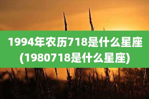 1994年农历718是什么星座(1980718是什么星座)