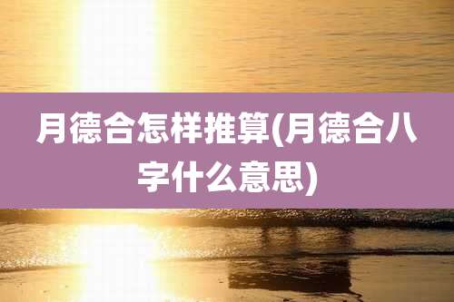 月德合怎样推算(月德合八字什么意思)