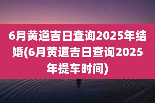 6月黄道吉日查询2025年结婚(6月黄道吉日查询2025年提车时间)
