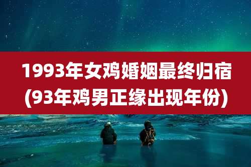 1993年女鸡婚姻最终归宿(93年鸡男正缘出现年份)