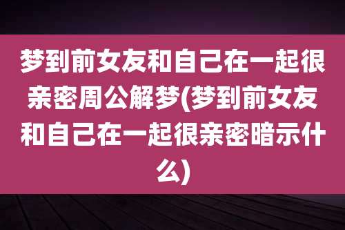 梦到前女友和自己在一起很亲密周公解梦(梦到前女友和自己在一起很亲密暗示什么)