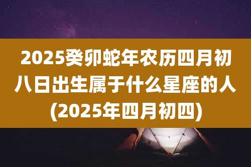2025癸卯蛇年农历四月初八日出生属于什么星座的人(2025年四月初四)