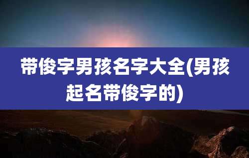 带俊字男孩名字大全(男孩起名带俊字的)