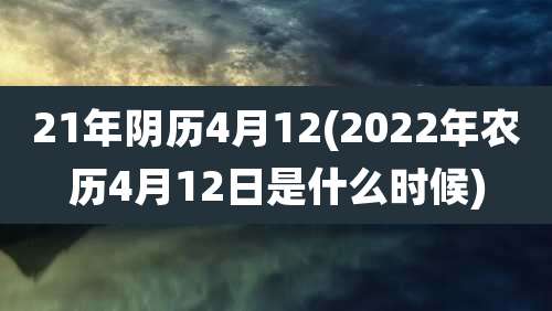 21年阴历4月12(2022年农历4月12日是什么时候)