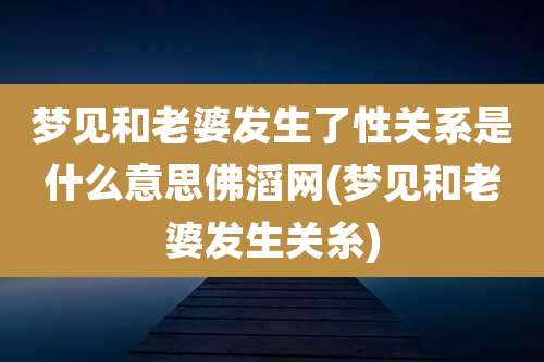 梦见和老婆发生了性关系是什么意思佛滔网(梦见和老婆发生关糸)