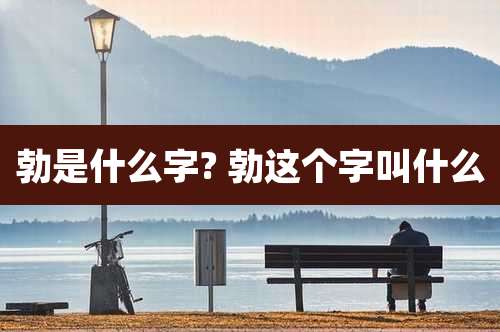 勃是什么字? 勃这个字叫什么