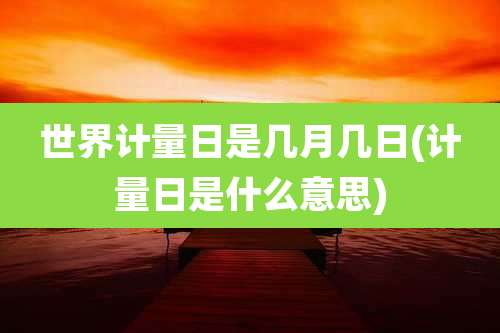 世界计量日是几月几日(计量日是什么意思)