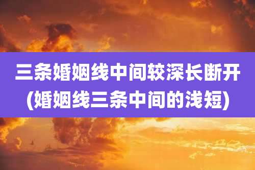 三条婚姻线中间较深长断开(婚姻线三条中间的浅短)