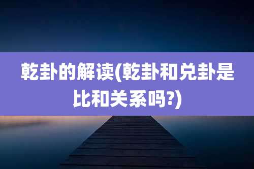 乾卦的解读(乾卦和兑卦是比和关系吗?)