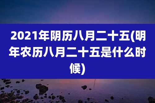 2021年阴历八月二十五(明年农历八月二十五是什么时候)