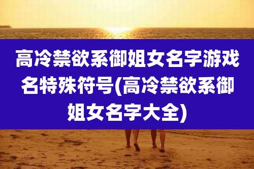 高冷禁欲系御姐女名字游戏名特殊符号(高冷禁欲系御姐女名字大全)