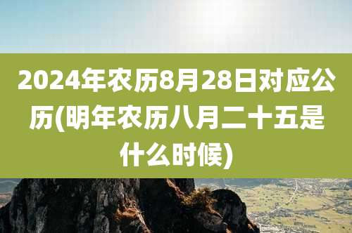 2024年农历8月28日对应公历(明年农历八月二十五是什么时候)
