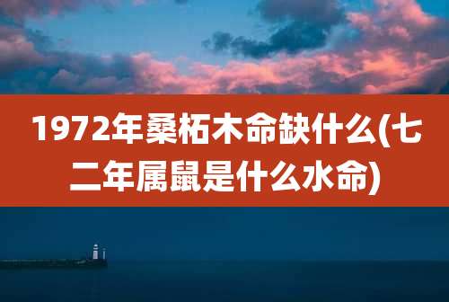 1972年桑柘木命缺什么(七二年属鼠是什么水命)