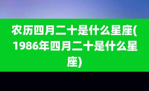 农历四月二十是什么星座(1986年四月二十是什么星座)