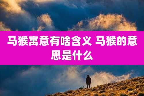 马猴寓意有啥含义 马猴的意思是什么