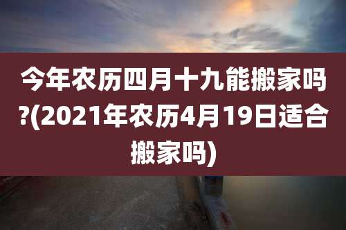 今年农历四月十九能搬家吗?(2021年农历4月19日适合搬家吗)