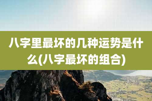 八字里最坏的几种运势是什么(八字最坏的组合)
