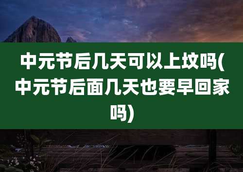 中元节后几天可以上坟吗(中元节后面几天也要早回家吗)