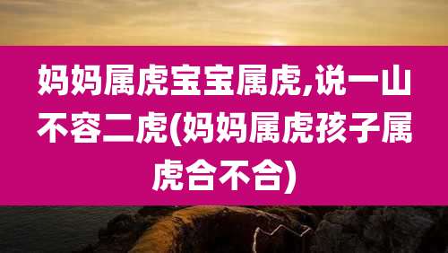 妈妈属虎宝宝属虎,说一山不容二虎(妈妈属虎孩子属虎合不合)