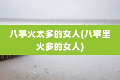 八字火太多的女人(八字里火多的女人)