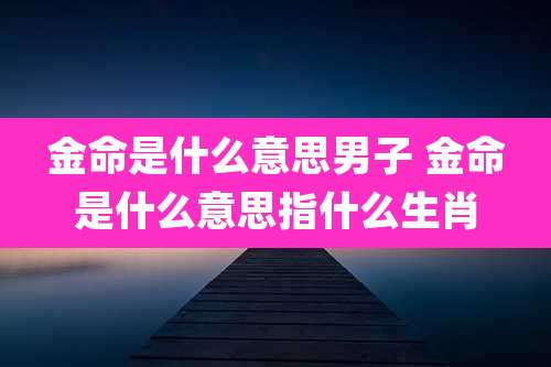 金命是什么意思男子 金命是什么意思指什么生肖