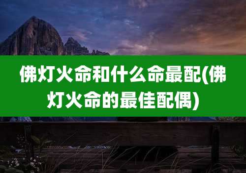 佛灯火命和什么命最配(佛灯火命的最佳配偶)