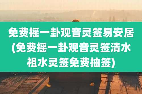 免费摇一卦观音灵签易安居(免费摇一卦观音灵签清水祖水灵签免费抽签)