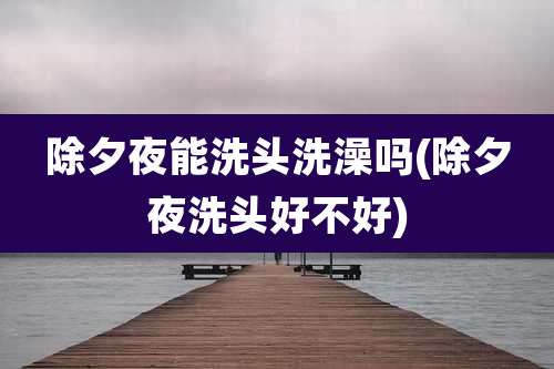 除夕夜能洗头洗澡吗(除夕夜洗头好不好)