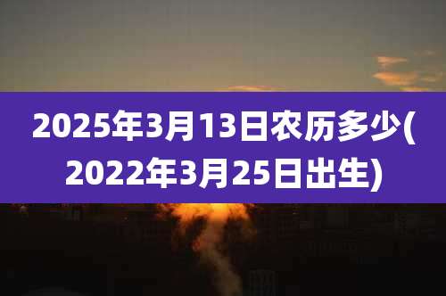 2025年3月13日农历多少(2022年3月25日出生)