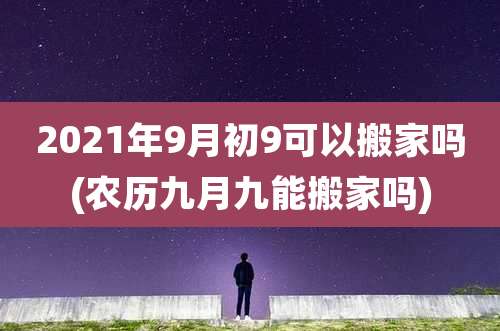 2021年9月初9可以搬家吗(农历九月九能搬家吗)