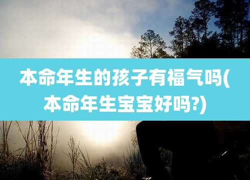 本命年生的孩子有福气吗(本命年生宝宝好吗?)