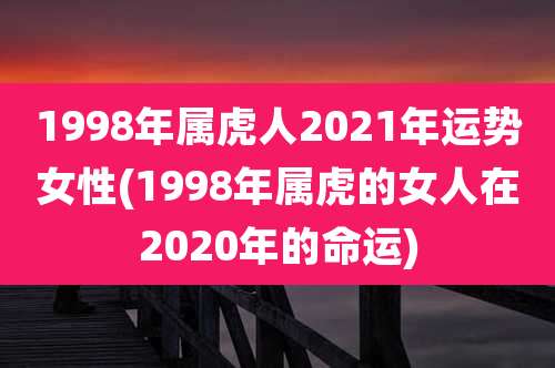 1998年属虎人2021年运势女性(1998年属虎的女人在2020年的命运)